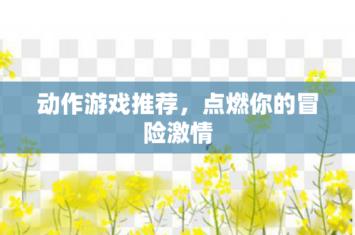 动作游戏推荐,点燃你的冒险激情 动作游戏推荐,点燃你的冒险激情
