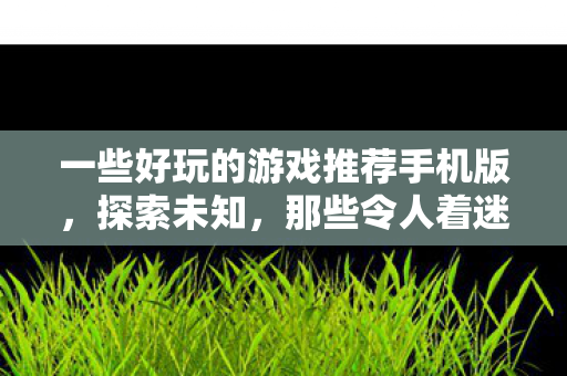 一些好玩的游戏推荐手机版，探索未知，那些令人着迷的游戏世界