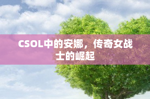 CSOL中的安娜，传奇女战士的崛起