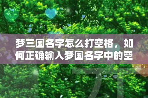 梦三国名字怎么打空格,如何正确输入梦国名字中的空格 梦三国名字怎么打空格,如何正确输入梦国名字中的空格