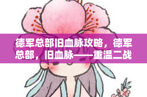 德军总部旧血脉攻略，德军总部，旧血脉——重温二战的残酷与荣耀