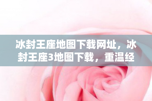 冰封王座地图下载网址，冰封王座3地图下载，重温经典战役的地图资源指南