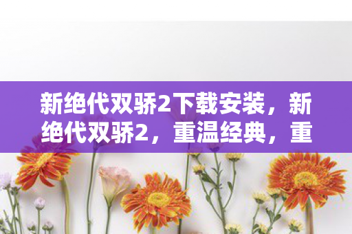 新绝代双骄2下载安装，新绝代双骄2，重温经典，重温情怀