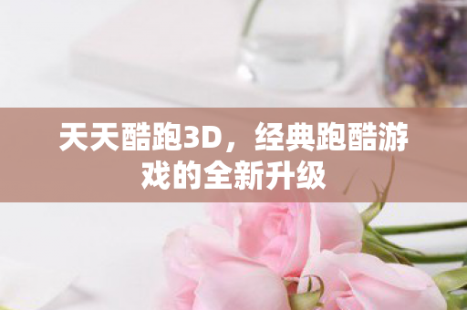 天天酷跑3D，经典跑酷游戏的全新升级