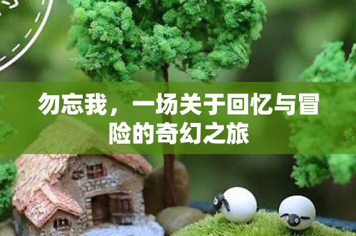 勿忘我，一场关于回忆与冒险的奇幻之旅