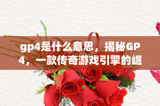 gp4是什么意思，揭秘GP4，一款传奇游戏引擎的崛起与影响