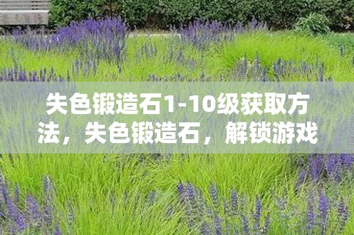 失色锻造石1-10级获取方法，失色锻造石，解锁游戏世界的神秘钥匙