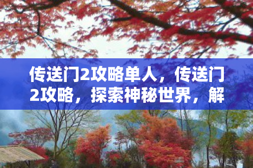 传送门2攻略单人，传送门2攻略，探索神秘世界，解锁谜题与冒险