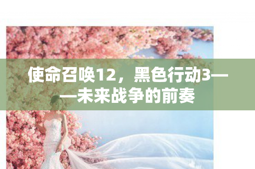 使命召唤12，黑色行动3——未来战争的前奏