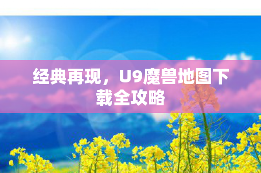 经典再现，U9魔兽地图下载全攻略