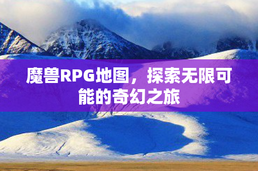 魔兽RPG地图，探索无限可能的奇幻之旅