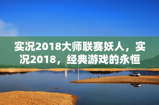 实况2018大师联赛妖人，实况2018，经典游戏的永恒魅力