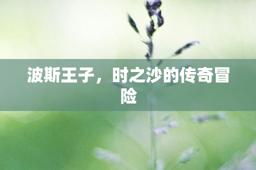 波斯王子，时之沙的传奇冒险