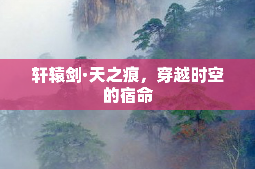 轩辕剑·天之痕，穿越时空的宿命