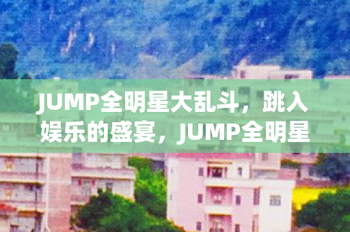 JUMP全明星大乱斗，跳入娱乐的盛宴，JUMP全明星大乱斗