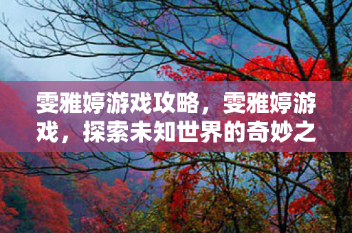雯雅婷游戏攻略,雯雅婷游戏,探索未知世界的奇妙之旅 雯雅婷游戏攻略,雯雅婷游戏,探索未知世界的奇妙之旅