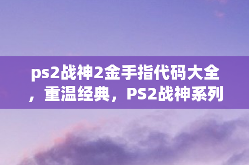 ps2战神2金手指代码大全，重温经典，PS2战神系列的游戏魅力与影响