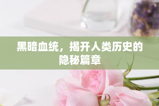 黑暗血统，揭开人类历史的隐秘篇章