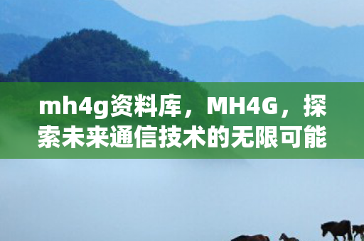 mh4g资料库，MH4G，探索未来通信技术的无限可能
