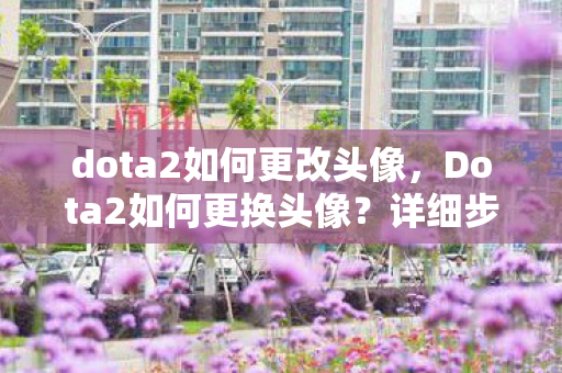 dota2如何更改头像,Dota2如何更换头像?详细步骤解析 dota2如何更改头像,Dota2如何更换头像?详细步骤解析
