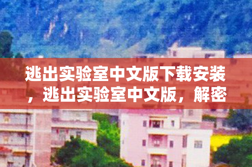 逃出实验室中文版下载安装，逃出实验室中文版，解密与逃脱的惊险之旅