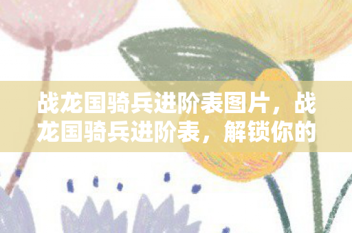 战龙国骑兵进阶表图片，战龙国骑兵进阶表，解锁你的骑士荣耀