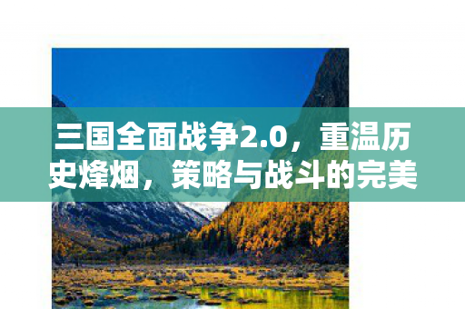 三国全面战争2.0，重温历史烽烟，策略与战斗的完美结合