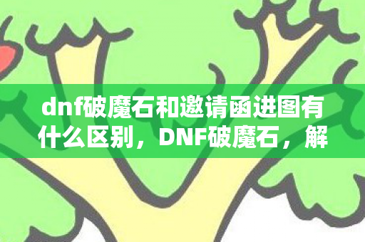 dnf破魔石和邀请函进图有什么区别,DNF破魔石,解锁神秘力量的神秘道具 dnf破魔石和邀请函进图有什么区别,DNF破魔石,解锁神秘力量的神秘道具