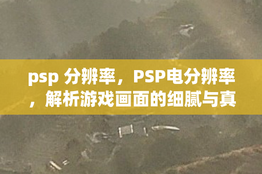 psp 分辨率,PSP电分辨率,解析游戏画面的细腻与真实 psp 分辨率,PSP电分辨率,解析游戏画面的细腻与真实