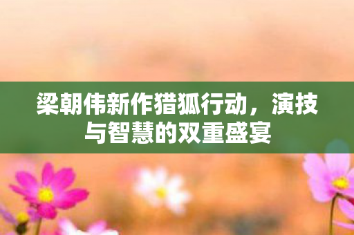 梁朝伟新作猎狐行动，演技与智慧的双重盛宴