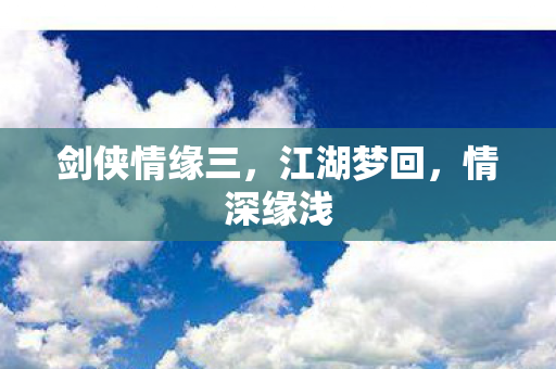 剑侠情缘三，江湖梦回，情深缘浅