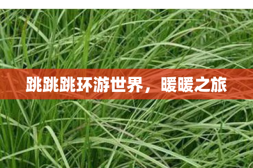 跳跳跳环游世界,暖暖之旅 跳跳跳环游世界,暖暖之旅