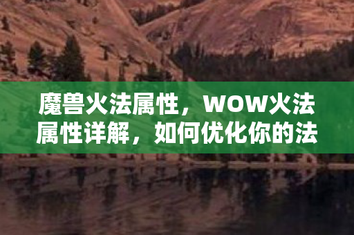魔兽火法属性，WOW火法属性详解，如何优化你的法师输出？