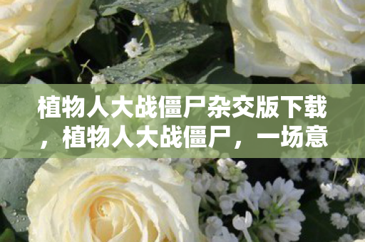 植物人大战僵尸杂交版下载，植物人大战僵尸，一场意外的奇妙冒险