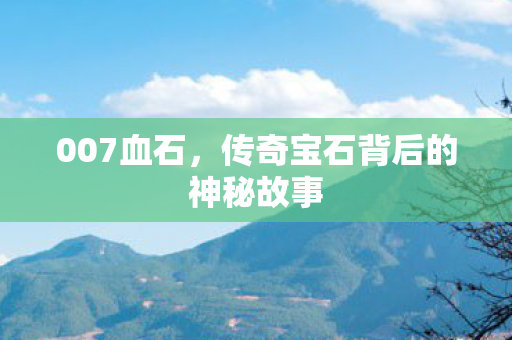 007血石,传奇宝石背后的神秘故事 007血石,传奇宝石背后的神秘故事