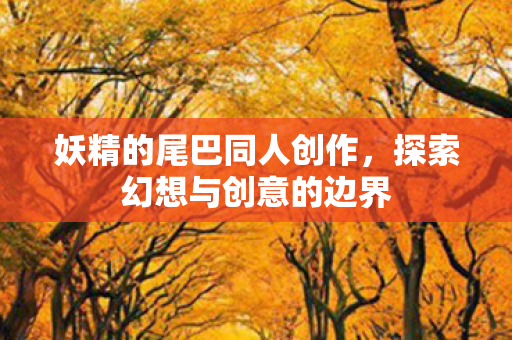 妖精的尾巴同人创作,探索幻想与创意的边界 妖精的尾巴同人创作,探索幻想与创意的边界