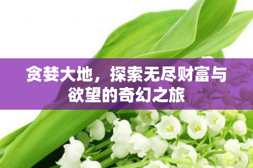 贪婪大地，探索无尽财富与欲望的奇幻之旅