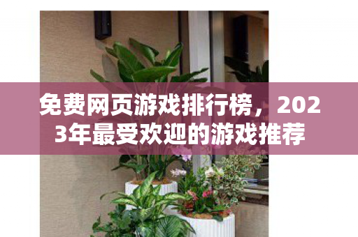 免费网页游戏排行榜，2023年最受欢迎的游戏推荐