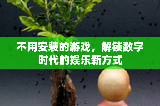 不用安装的游戏，解锁数字时代的娱乐新方式