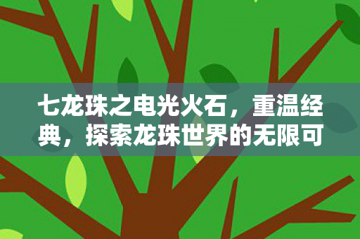 七龙珠之电光火石,重温经典,探索龙珠世界的无限可能 七龙珠之电光火石,重温经典,探索龙珠世界的无限可能