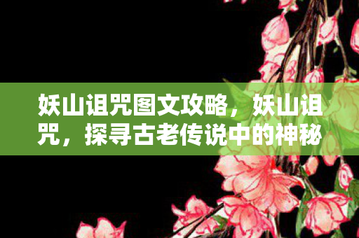 妖山诅咒图文攻略,妖山诅咒,探寻古老传说中的神秘之地 妖山诅咒图文攻略,妖山诅咒,探寻古老传说中的神秘之地