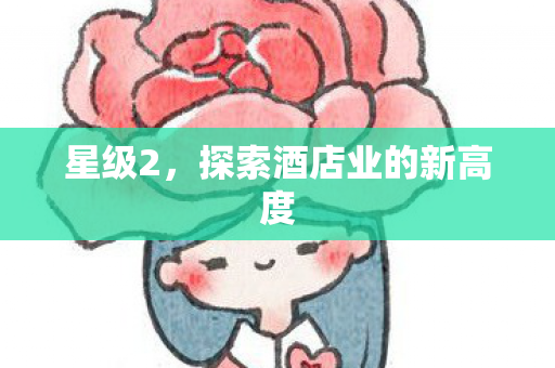 星级2，探索酒店业的新高度