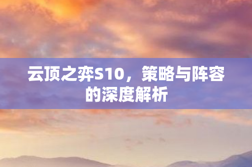 云顶之弈S10,策略与阵容的深度解析 云顶之弈S10,策略与阵容的深度解析