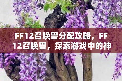 FF12召唤兽分配攻略，FF12召唤兽，探索游戏中的神秘生物