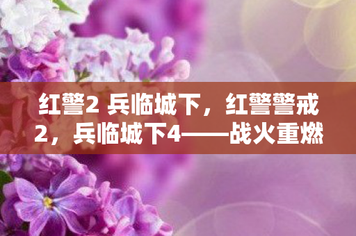 红警2 兵临城下,红警警戒2,兵临城下4——战火重燃的绝地反击 红警2 兵临城下,红警警戒2,兵临城下4——战火重燃的绝地反击