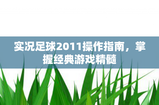 实况足球2011操作指南，掌握经典游戏精髓