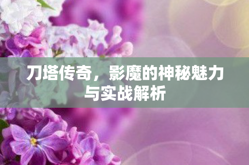 刀塔传奇,影魔的神秘魅力与实战解析 刀塔传奇,影魔的神秘魅力与实战解析