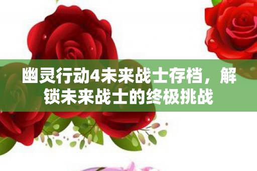 幽灵行动4未来战士存档，解锁未来战士的终极挑战