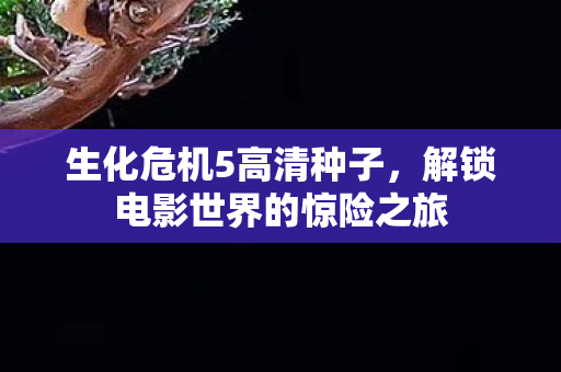 生化危机5高清种子，解锁电影世界的惊险之旅