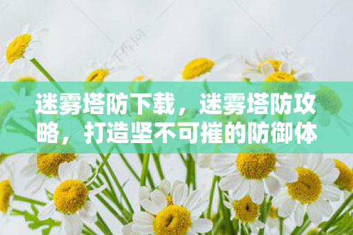 迷雾塔防下载，迷雾塔防攻略，打造坚不可摧的防御体系
